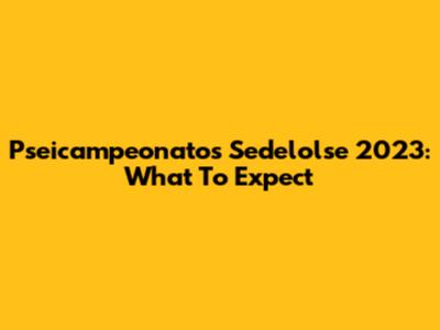 Pseicampeonatos Sedelolse 2023: What To Expect