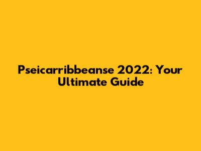 Pseicarribbeanse 2022: Your Ultimate Guide