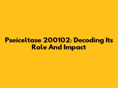 Pseiceltase 200102: Decoding Its Role And Impact