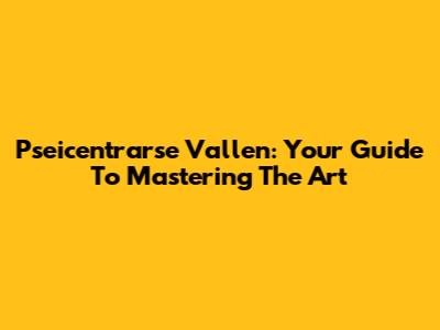 Pseicentrarse Vallen: Your Guide To Mastering The Art