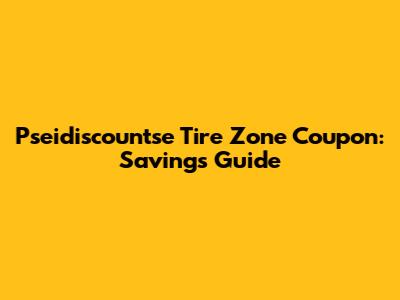 Pseidiscountse Tire Zone Coupon: Savings Guide