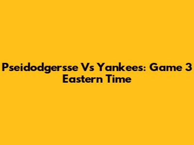 Pseidodgersse Vs Yankees: Game 3 Eastern Time