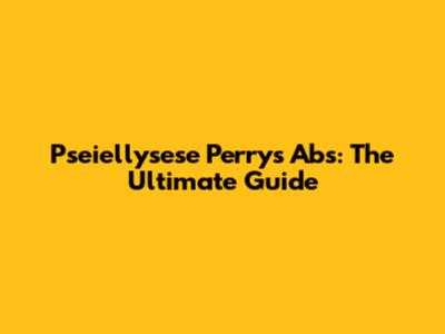 Pseiellysese Perry's Abs: The Ultimate Guide