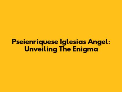 Pseienriquese Iglesias Angel: Unveiling The Enigma