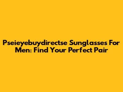 Pseieyebuydirectse Sunglasses For Men: Find Your Perfect Pair