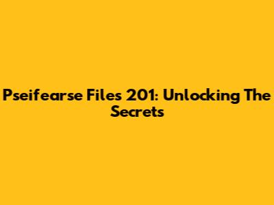 Pseifearse Files 201: Unlocking The Secrets