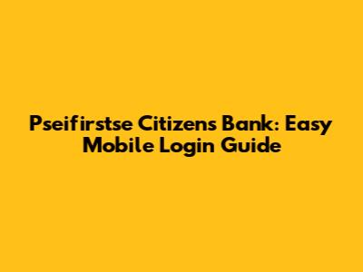 Pseifirstse Citizens Bank: Easy Mobile Login Guide