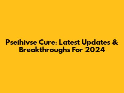 Pseihivse Cure: Latest Updates & Breakthroughs For 2024