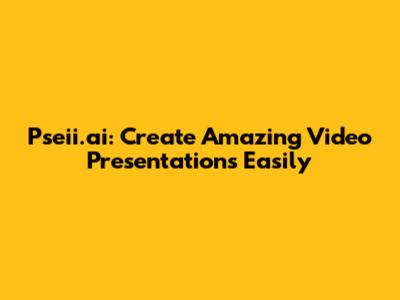 Pseii.ai: Create Amazing Video Presentations Easily