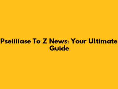Pseiiiiase To Z News: Your Ultimate Guide