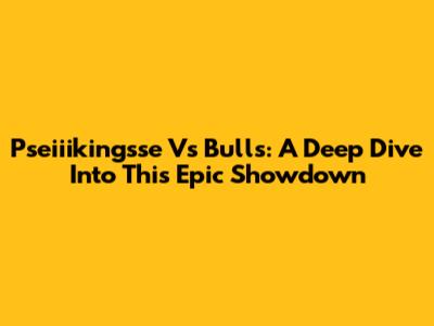 Pseiiikingsse Vs Bulls: A Deep Dive Into This Epic Showdown