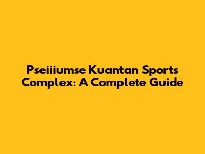 Pseiiiumse Kuantan Sports Complex: A Complete Guide