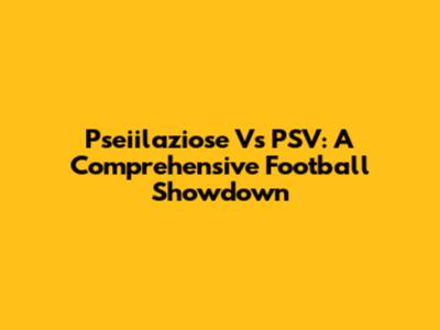 Pseiilaziose Vs PSV: A Comprehensive Football Showdown