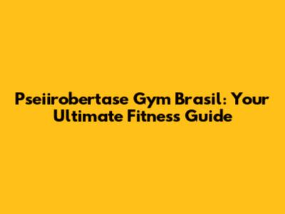 Pseiirobertase Gym Brasil: Your Ultimate Fitness Guide