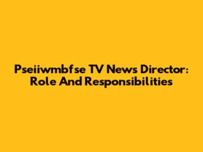 Pseiiwmbfse TV News Director: Role And Responsibilities