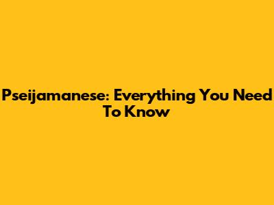 Pseijamanese: Everything You Need To Know