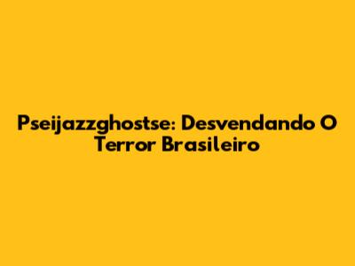 Pseijazzghostse: Desvendando O Terror Brasileiro