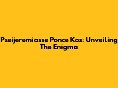 Pseijeremiasse Ponce Kos: Unveiling The Enigma