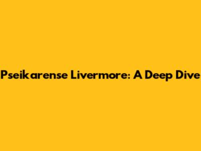 Pseikarense Livermore: A Deep Dive