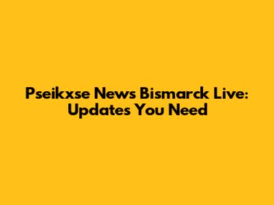 Pseikxse News Bismarck Live: Updates You Need