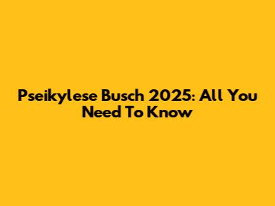 Pseikylese Busch 2025: All You Need To Know