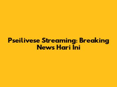 Pseilivese Streaming: Breaking News Hari Ini