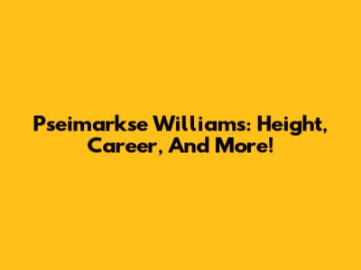 Pseimarkse Williams: Height, Career, And More!