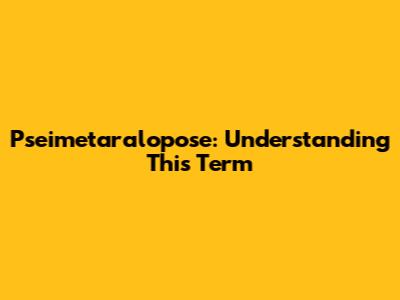 Pseimetaralopose: Understanding This Term