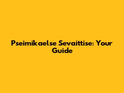 Pseimikaelse Sevaittise: Your Guide