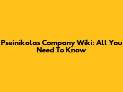 Pseinikolas Company Wiki: All You Need To Know