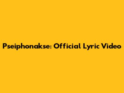 Pseiphonakse: Official Lyric Video