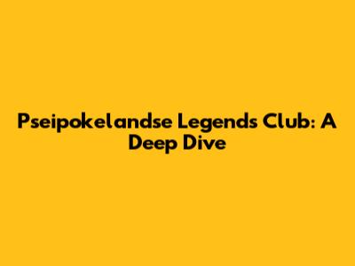 Pseipokelandse Legends Club: A Deep Dive