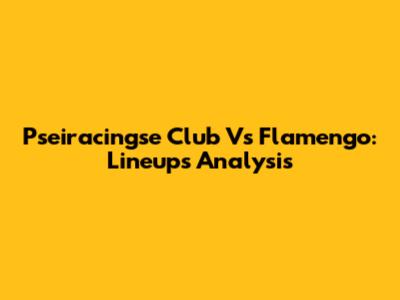 Pseiracingse Club Vs Flamengo: Lineups Analysis