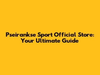 Pseirankse Sport Official Store: Your Ultimate Guide