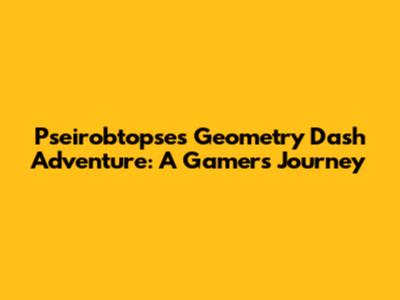 Pseirobtopse's Geometry Dash Adventure: A Gamer's Journey