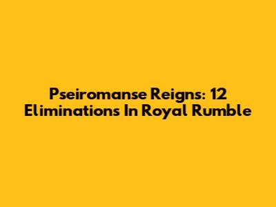 Pseiromanse Reigns: 12 Eliminations In Royal Rumble