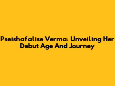 Pseishafalise Verma: Unveiling Her Debut Age And Journey