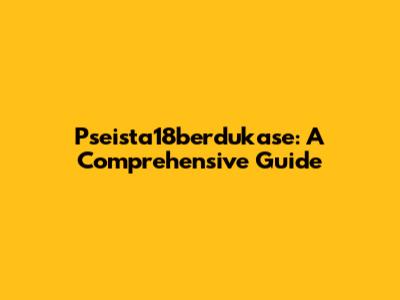Pseista18berdukase: A Comprehensive Guide