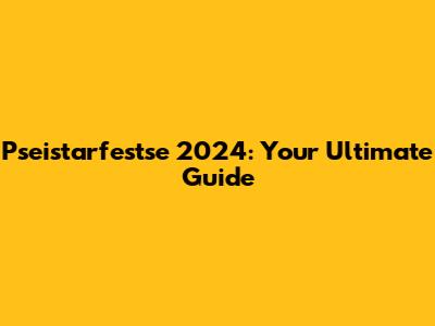 Pseistarfestse 2024: Your Ultimate Guide
