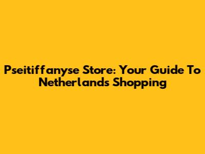 Pseitiffanyse Store: Your Guide To Netherlands Shopping