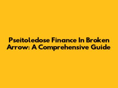 Pseitoledose Finance In Broken Arrow: A Comprehensive Guide