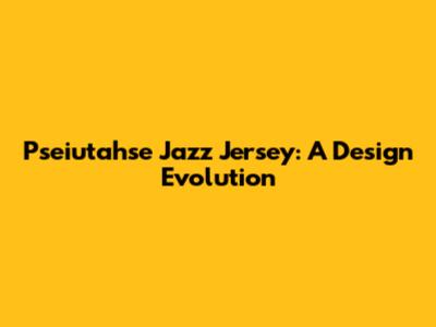 Pseiutahse Jazz Jersey: A Design Evolution