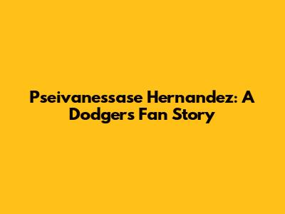 Pseivanessase Hernandez: A Dodgers Fan Story