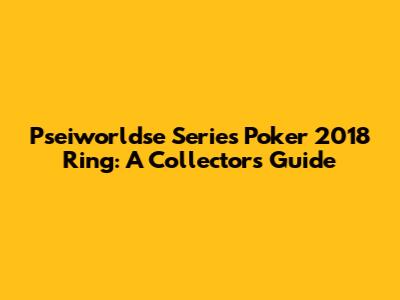 Pseiworldse Series Poker 2018 Ring: A Collector's Guide