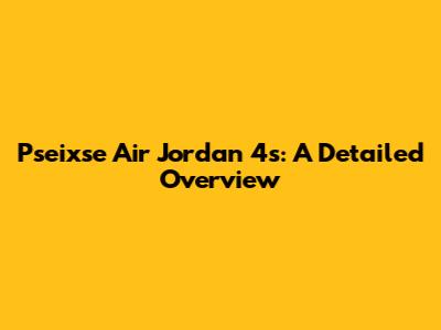 Pseixse Air Jordan 4s: A Detailed Overview
