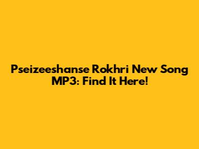 Pseizeeshanse Rokhri New Song MP3: Find It Here!