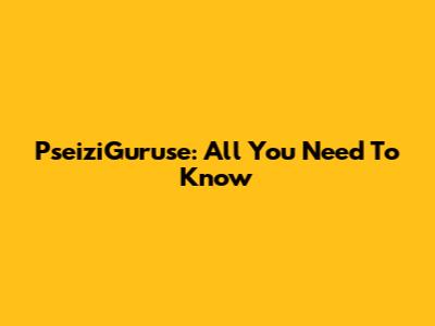 PseiziGuruse: All You Need To Know