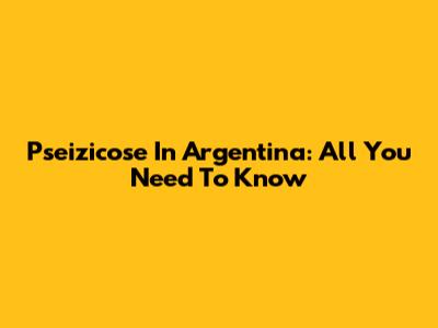Pseizicose In Argentina: All You Need To Know