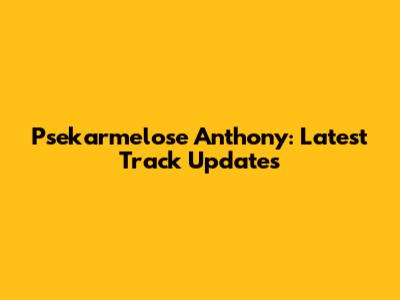 Psekarmelose Anthony: Latest Track Updates