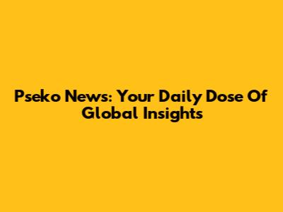 Pseko News: Your Daily Dose Of Global Insights